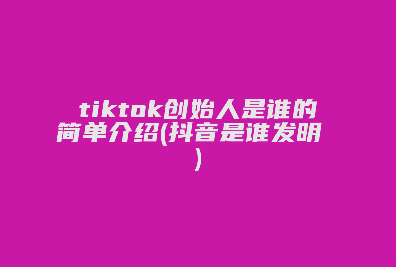 tiktok创始人是谁的简单介绍(抖音是谁发明 )-国际网络专线