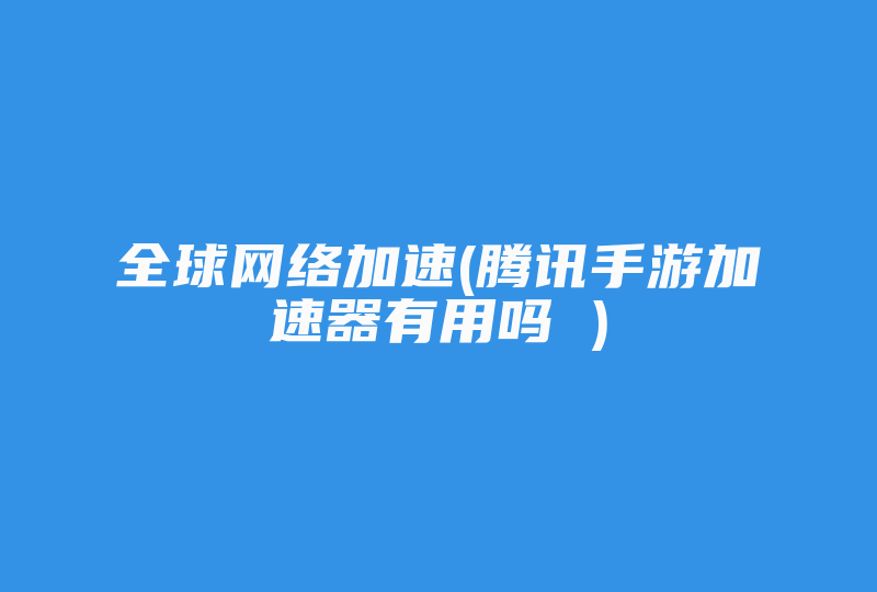 全球网络加速(腾讯手游加速器有用吗 )-国际网络专线