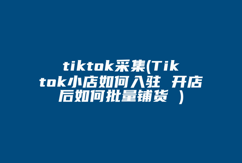 tiktok采集(Tiktok小店如何入驻 开店后如何批量铺货 )-国际网络专线