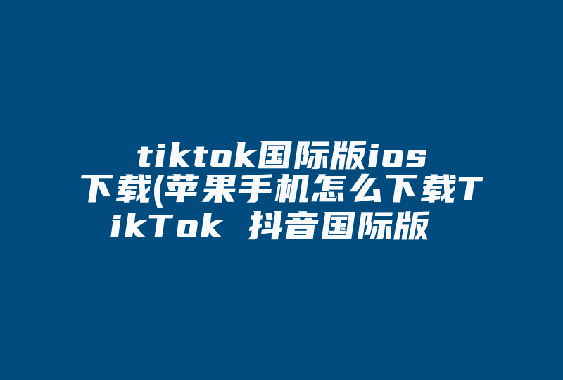 tiktok国际版ios下载(苹果手机怎么下载TikTok 抖音国际版  )-国际网络专线