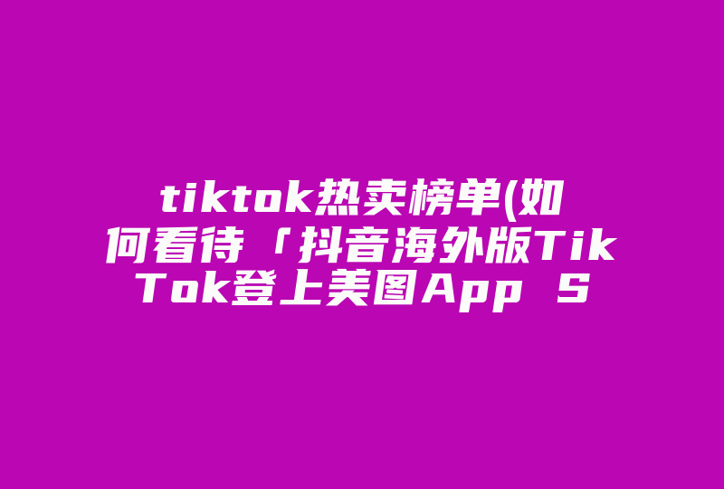 tiktok热卖榜单(如何看待「抖音海外版TikTok登上美图App Store榜单第一名」 )-国际网络专线