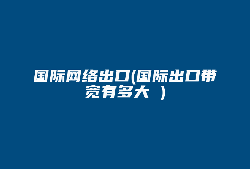 国际网络出口(国际出口带宽有多大 )-国际网络专线