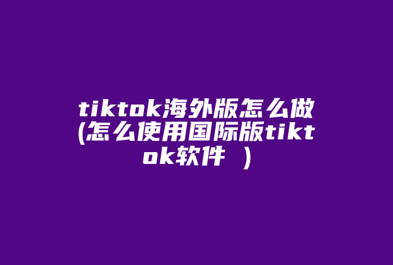 tiktok海外版怎么做(怎么使用国际版tiktok软件 )-国际网络专线