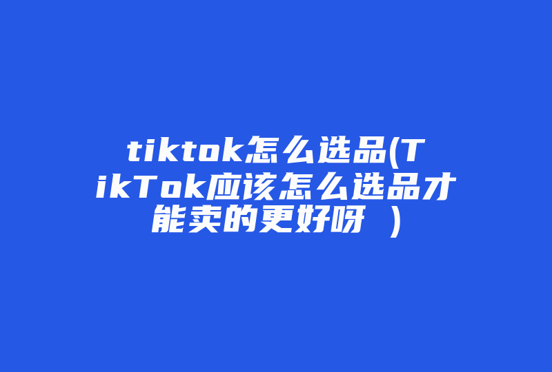 tiktok怎么选品(TikTok应该怎么选品才能卖的更好呀 )-国际网络专线