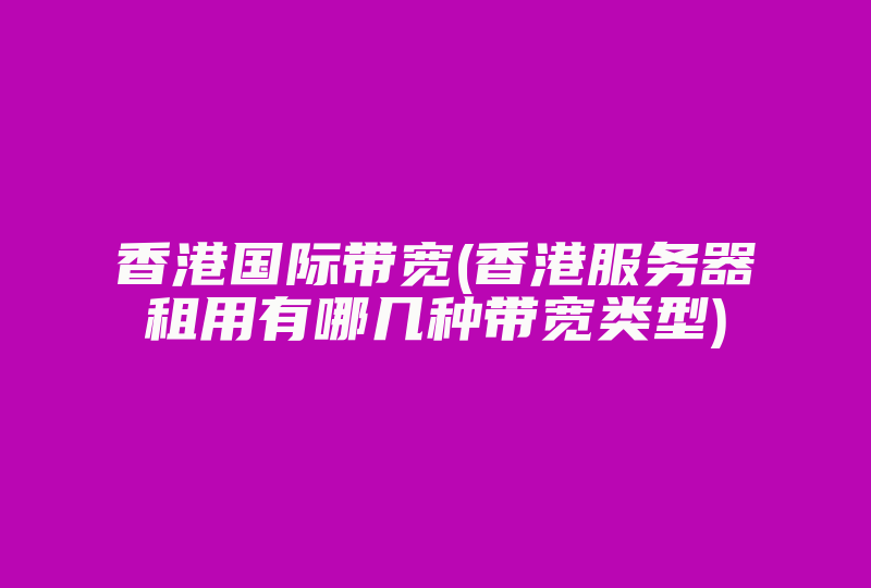 香港国际带宽(香港服务器租用有哪几种带宽类型)-国际网络专线