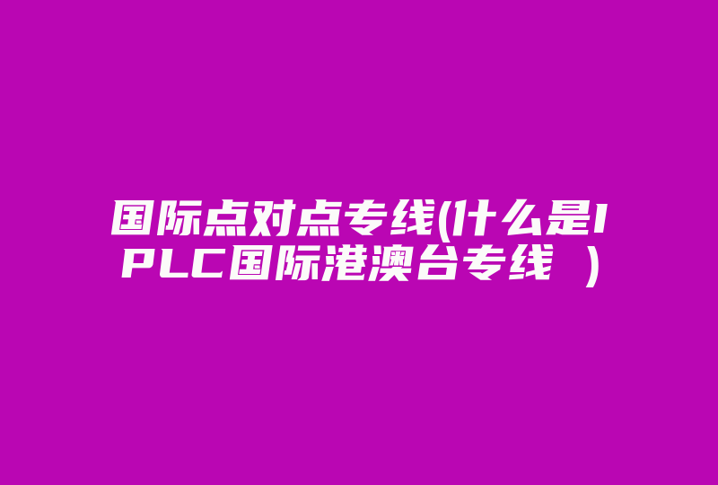 国际点对点专线(什么是IPLC国际港澳台专线 )-国际网络专线