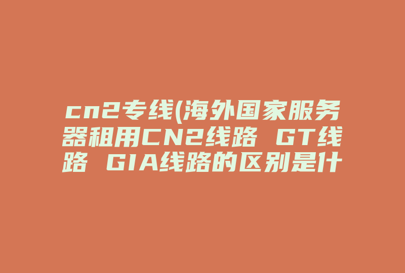 cn2专线(海外国家服务器租用CN2线路 GT线路 GIA线路的区别是什么 )-国际网络专线