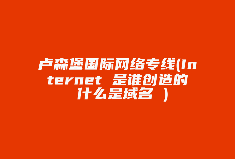 卢森堡国际网络专线(Internet 是谁创造的 什么是域名 )-国际网络专线