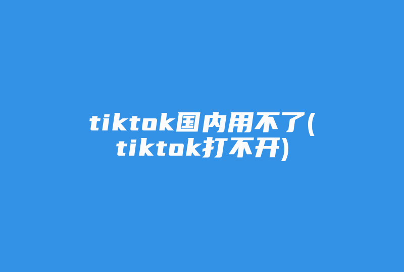 tiktok国内用不了(tiktok打不开)-国际网络专线