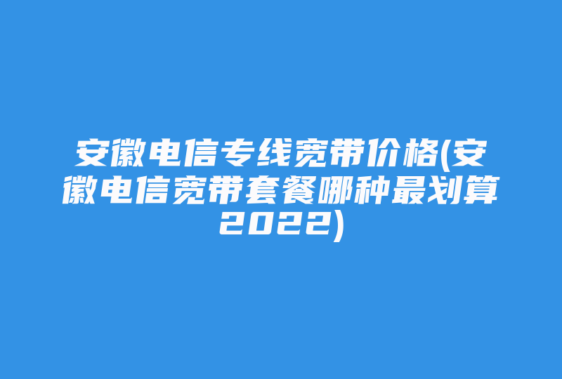 安徽电信专线宽带价格(安徽电信宽带套餐哪种最划算2022)-国际网络专线