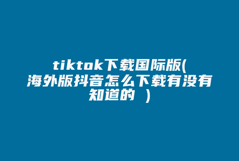 tiktok下载国际版(海外版抖音怎么下载有没有知道的 )-国际网络专线