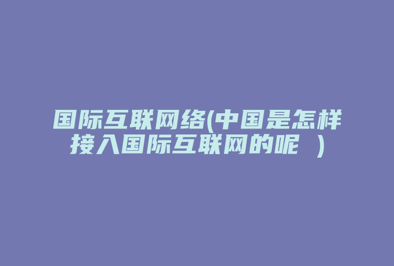 国际互联网络(中国是怎样接入国际互联网的呢 )-国际网络专线