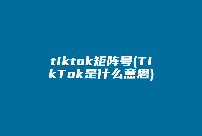 tiktok矩阵号(TikTok是什么意思)-国际网络专线