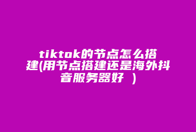 tiktok的节点怎么搭建(用节点搭建还是海外抖音服务器好 )-国际网络专线