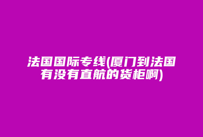 法国国际专线(厦门到法国有没有直航的货柜啊)-国际网络专线