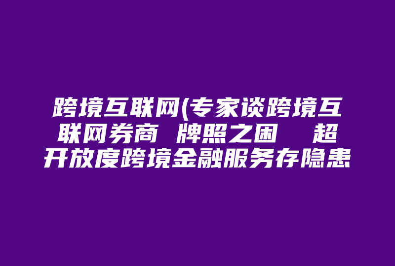 跨境互联网(专家谈跨境互联网券商 牌照之困  超开放度跨境金融服务存隐患)-国际网络专线