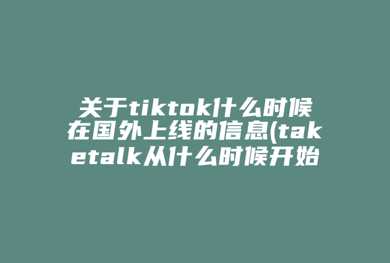 关于tiktok什么时候在国外上线的信息(taketalk从什么时候开始的海外市场)-国际网络专线