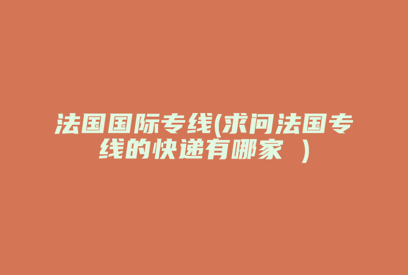 法国国际专线(求问法国专线的快递有哪家 )-国际网络专线