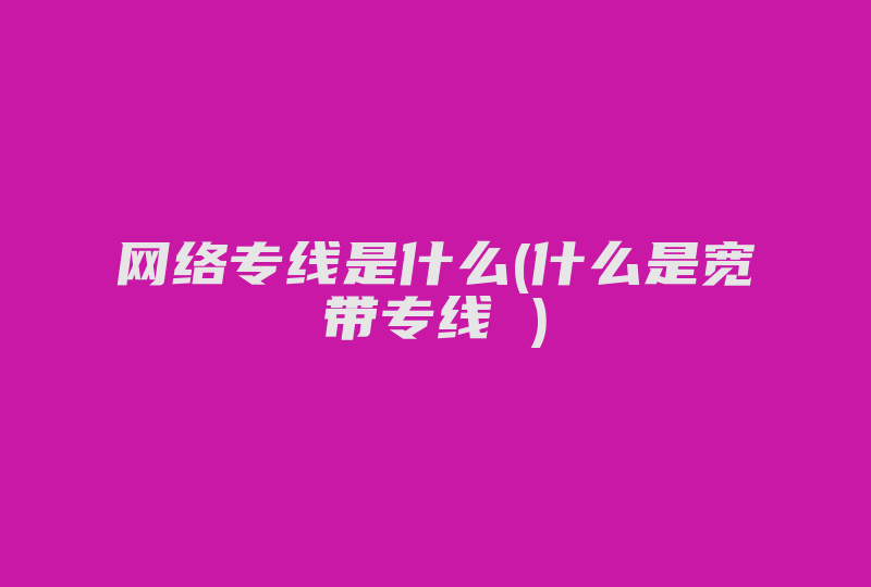 网络专线是什么(什么是宽带专线 )-国际网络专线