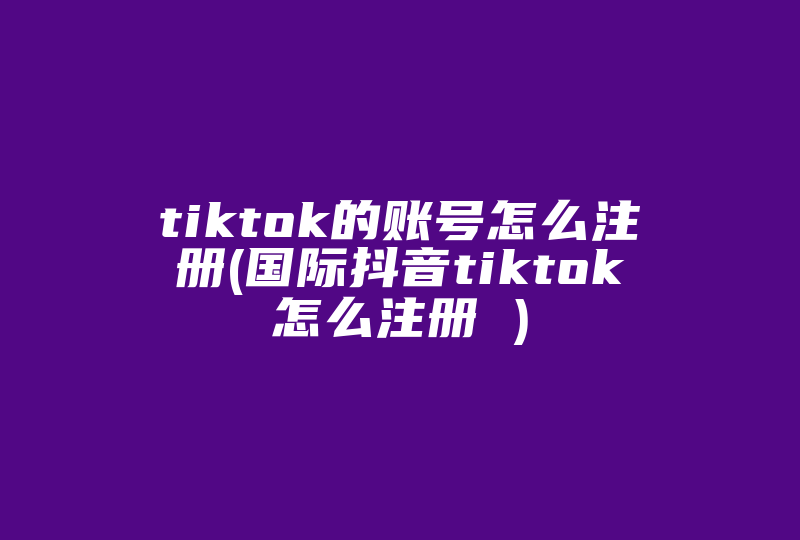 tiktok的账号怎么注册(国际抖音tiktok怎么注册 )-国际网络专线