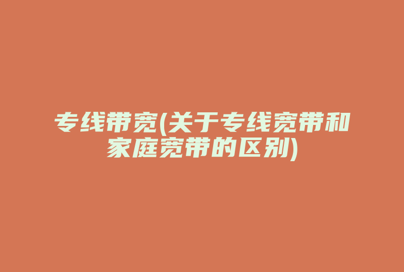 专线带宽(关于专线宽带和家庭宽带的区别)-国际网络专线