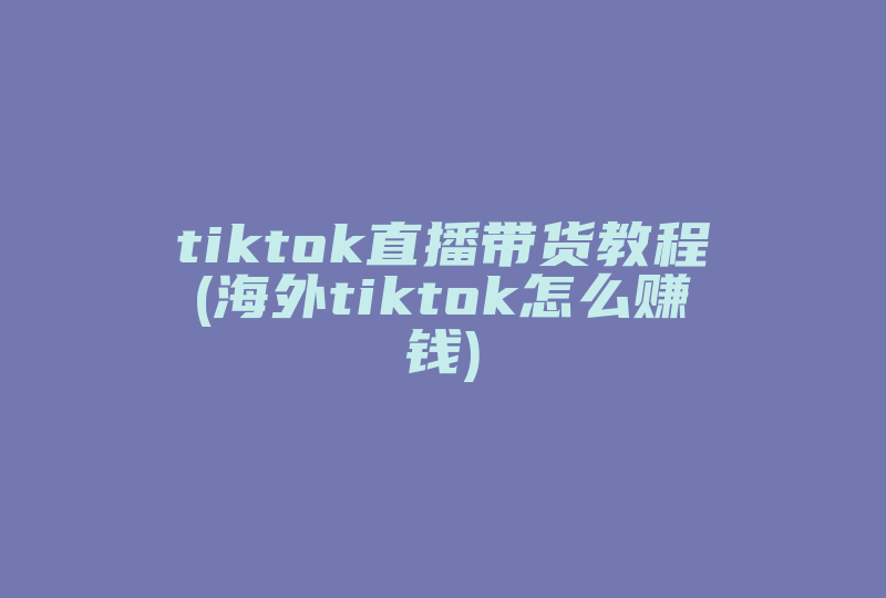 tiktok直播带货教程(海外tiktok怎么赚钱)-国际网络专线