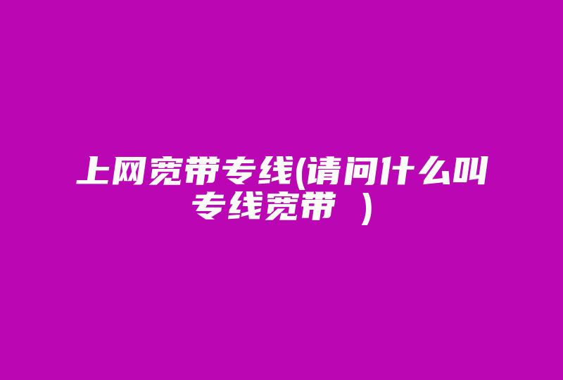 上网宽带专线(请问什么叫专线宽带 )-国际网络专线