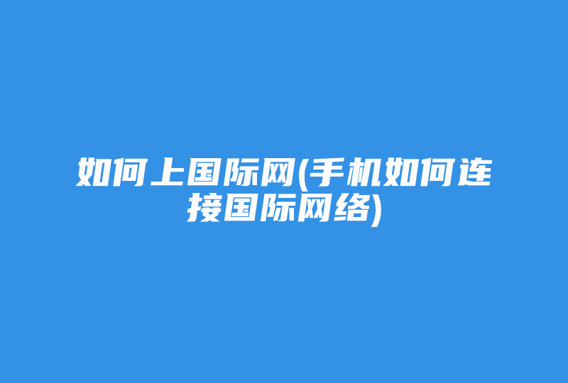 如何上国际网(手机如何连接国际网络)-国际网络专线