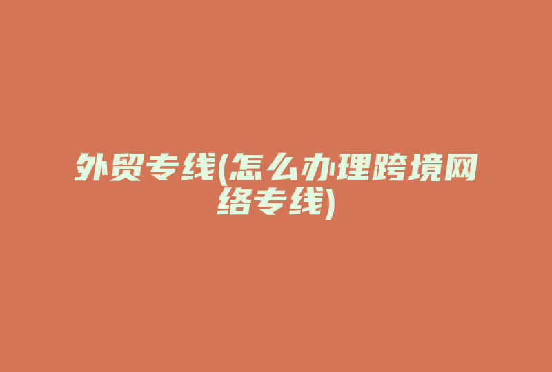 外贸专线(怎么办理跨境网络专线)-国际网络专线