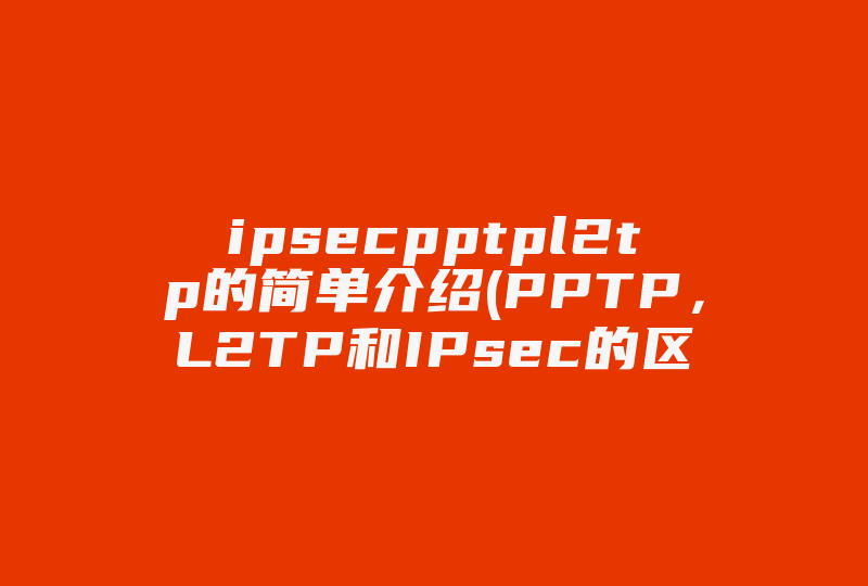 ipsecpptpl2tp的简单介绍(PPTP，L2TP和IPsec的区别及优缺点)-国际网络专线
