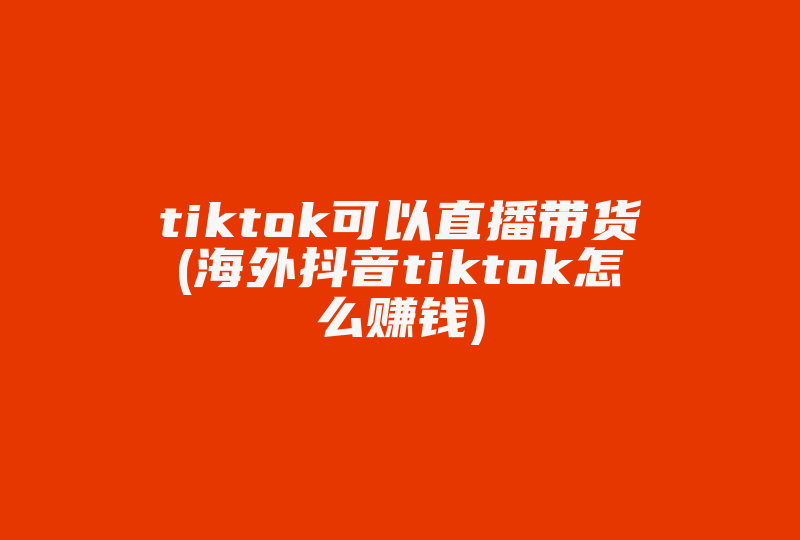 tiktok可以直播带货(海外抖音tiktok怎么赚钱)-国际网络专线