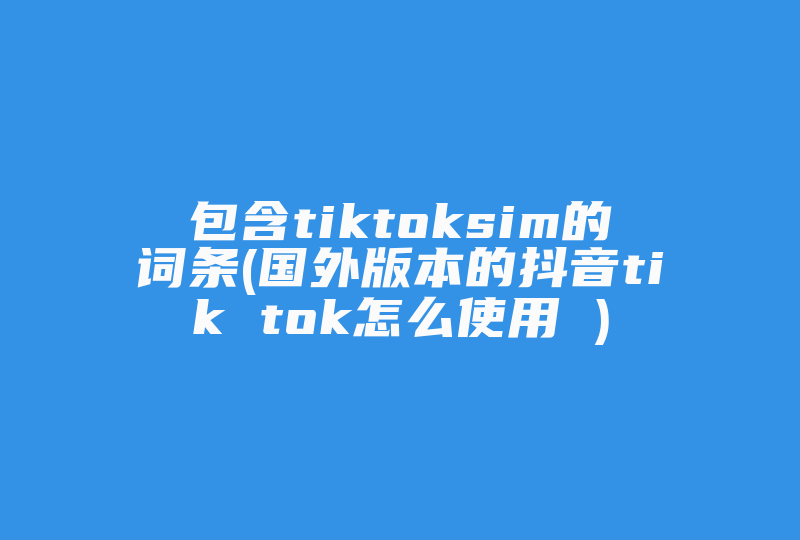 包含tiktoksim的词条(国外版本的抖音tik tok怎么使用 )-国际网络专线