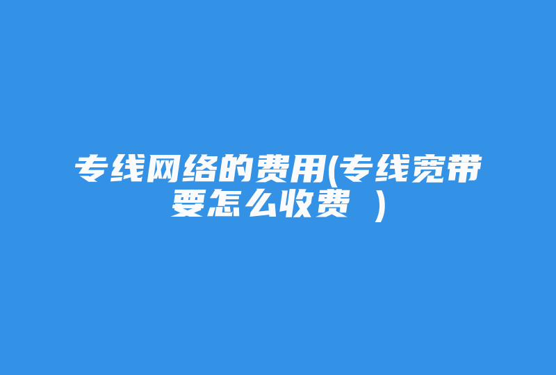 专线网络的费用(专线宽带要怎么收费 )-国际网络专线