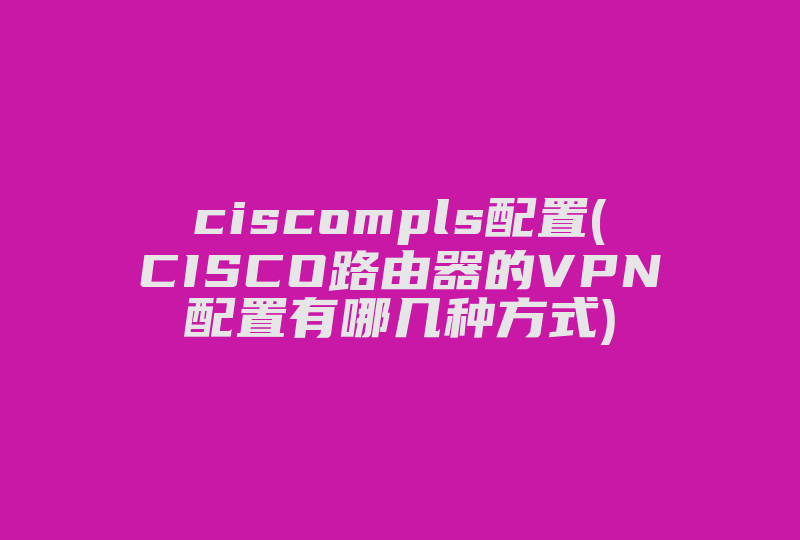 ciscompls配置(CISCO路由器的VPN配置有哪几种方式)-国际网络专线