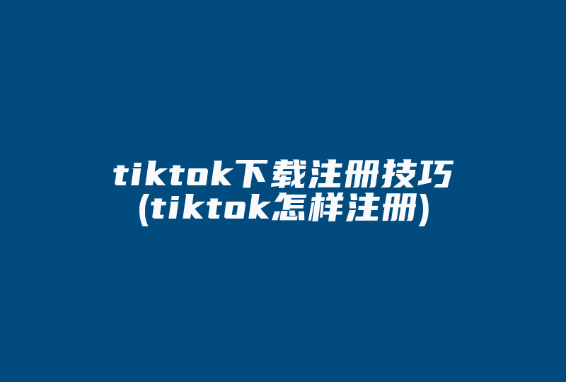 tiktok下载注册技巧(tiktok怎样注册)-国际网络专线