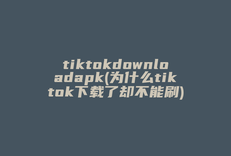 tiktokdownloadapk(为什么tiktok下载了却不能刷)-国际网络专线