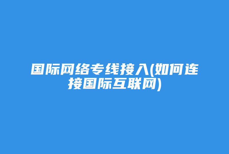 国际网络专线接入(如何连接国际互联网)-国际网络专线