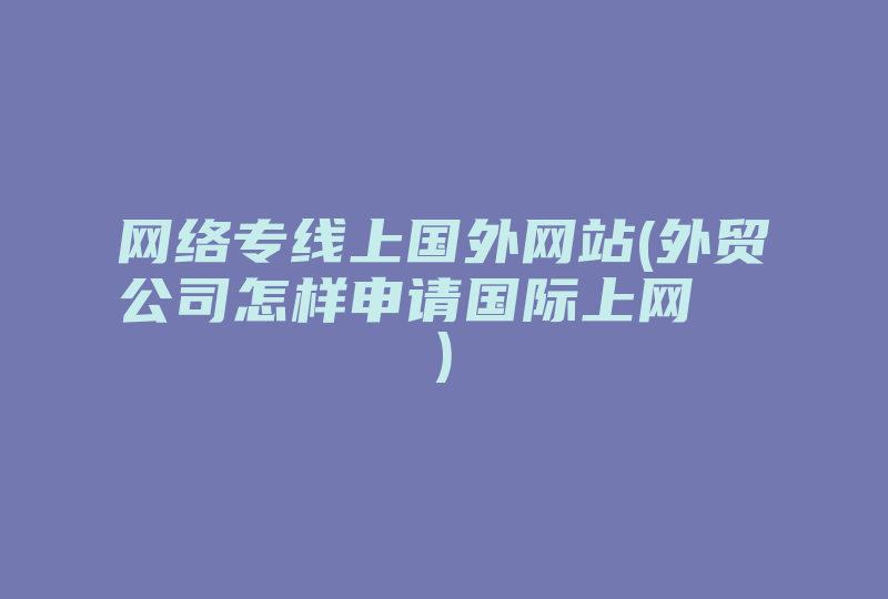 网络专线上国外网站(外贸公司怎样申请国际上网  )-国际网络专线