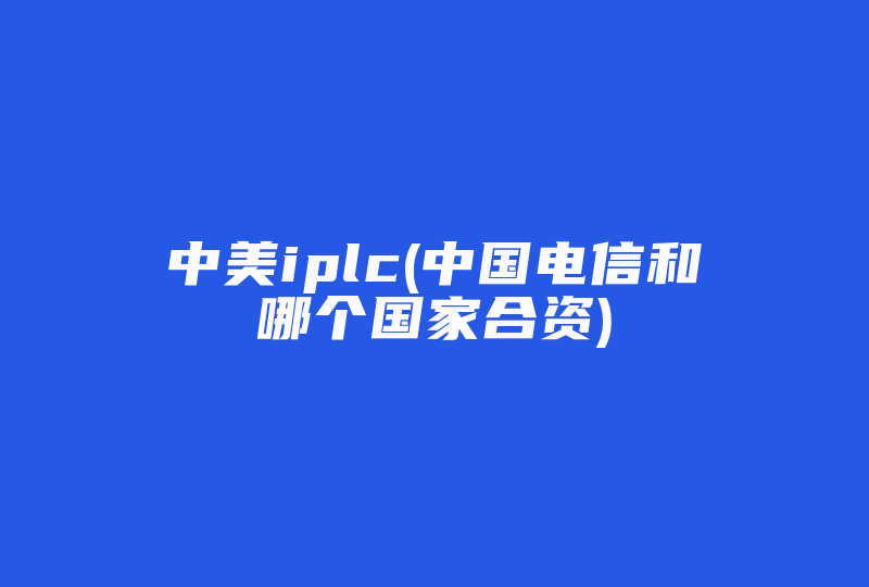 中美iplc(中国电信和哪个国家合资)-国际网络专线