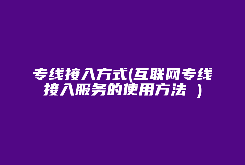 专线接入方式(互联网专线接入服务的使用方法 )-国际网络专线