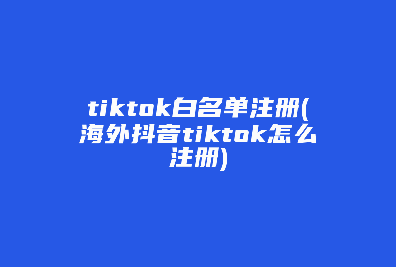 tiktok白名单注册(海外抖音tiktok怎么注册)-国际网络专线