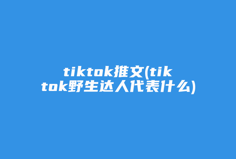 tiktok推文(tiktok野生达人代表什么)-国际网络专线