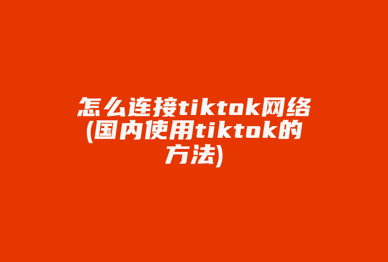 怎么连接tiktok网络(国内使用tiktok的方法)-国际网络专线