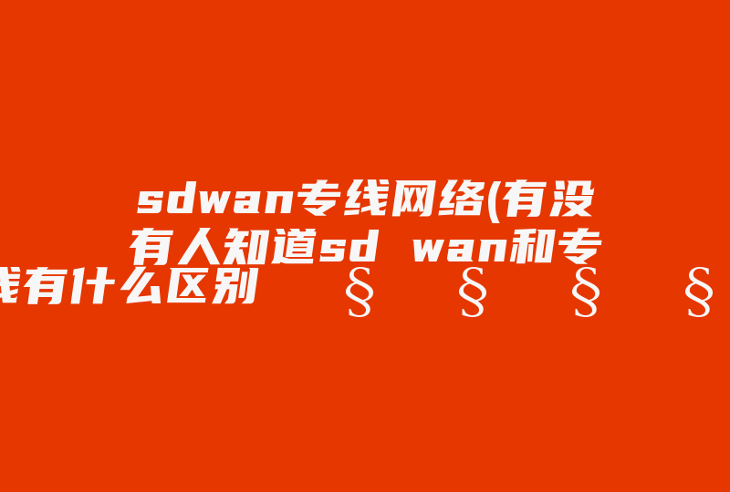 sdwan专线网络(有没有人知道sd wan和专线有什么区别 🧐🧐🧐🧐)-国际网络专线