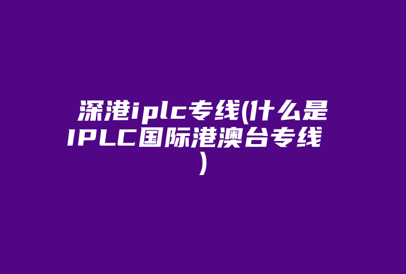 深港iplc专线(什么是IPLC国际港澳台专线 )-国际网络专线