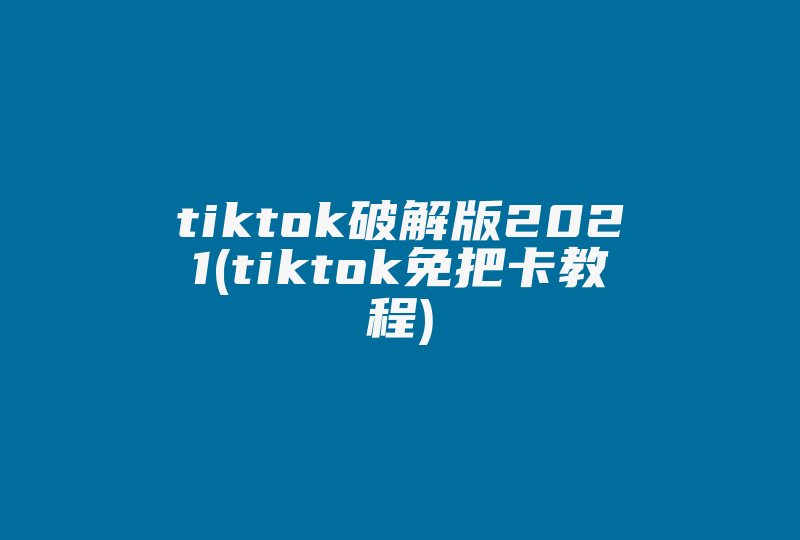 tiktok破解版2021(tiktok免把卡教程)-国际网络专线