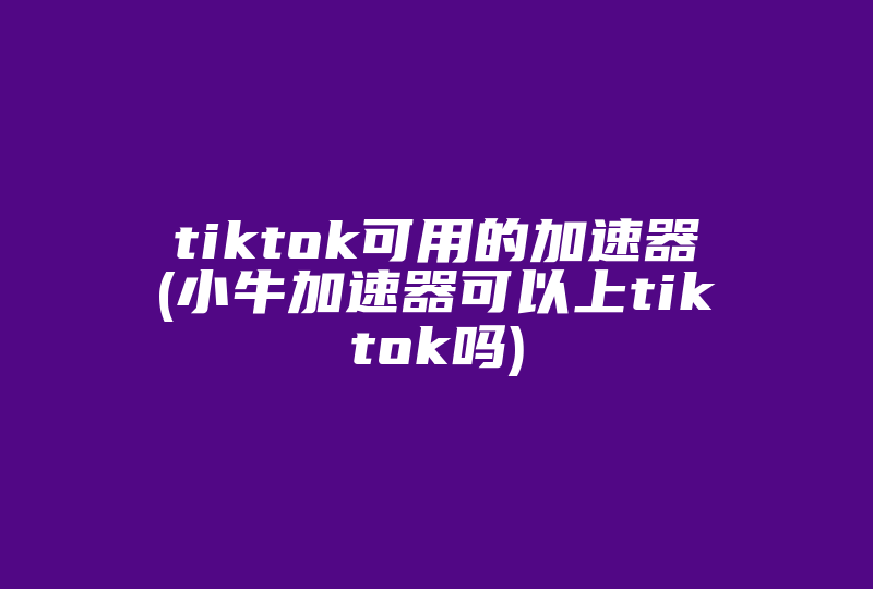 tiktok可用的加速器(小牛加速器可以上tiktok吗)-国际网络专线