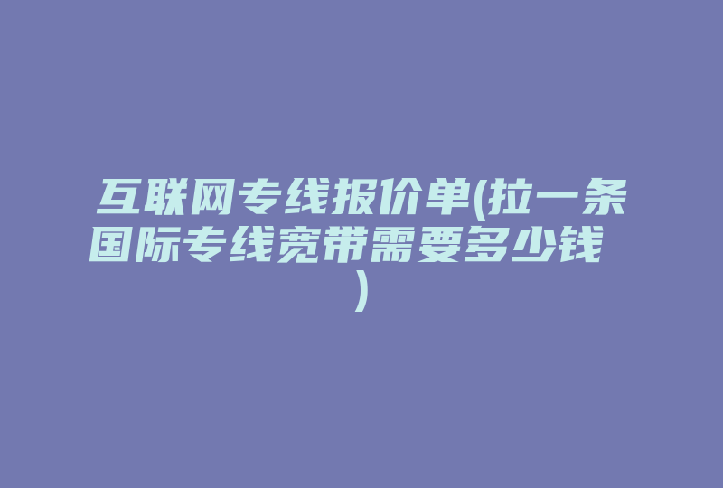 互联网专线报价单(拉一条国际专线宽带需要多少钱 )-国际网络专线