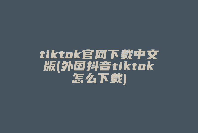 tiktok官网下载中文版(外国抖音tiktok怎么下载)-国际网络专线