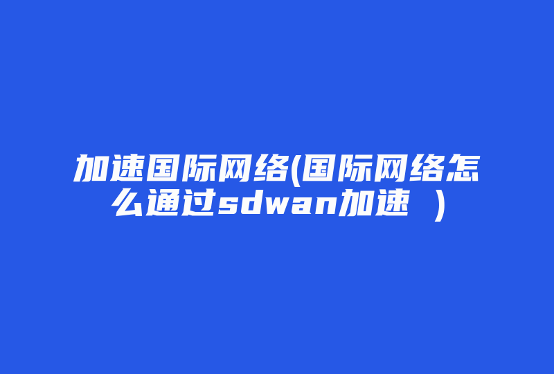 加速国际网络(国际网络怎么通过sdwan加速 )-国际网络专线